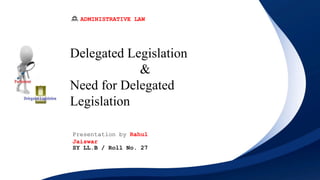 Delegated Legislation
&
Need for Delegated
Legislation
Presentation by Rahul
Jaiswar
SY LL.B / Roll No. 27
ADMINISTRATIVE LAW
 