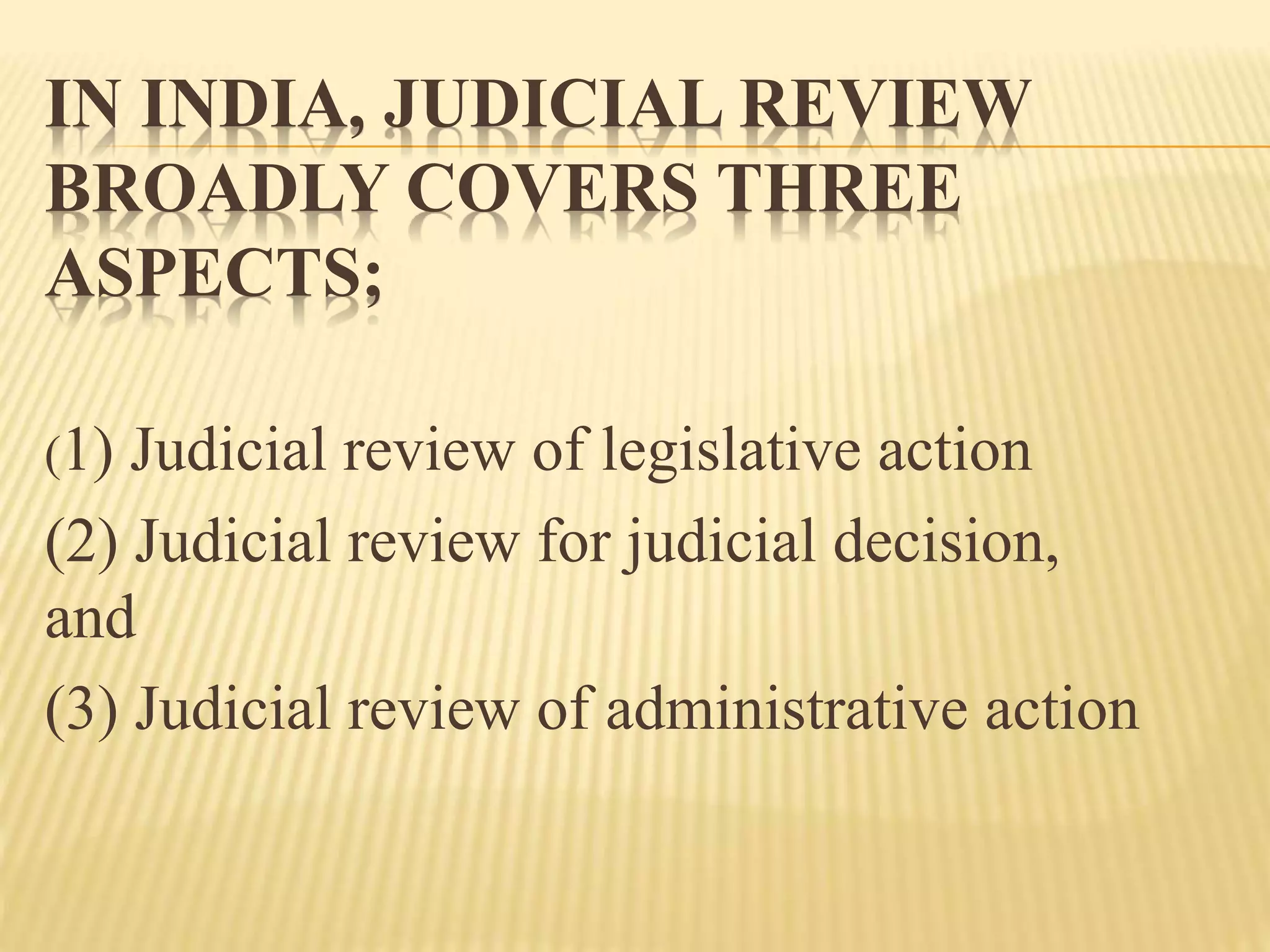 IN INDIA, JUDICIAL REVIEW
BROADLY COVERS THREE
ASPECTS;
(1) Judicial review of legislative action
(2) Judicial review for judicial decision,
and
(3) Judicial review of administrative action
 