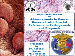 Major Credit Seminar
On
Advancements in Cancer
Research with Special
Reference to Pathogenesis
and Diagnosis
Presented
by
Dr. Rahul G.
Kadam
Ph.D Scholar
 