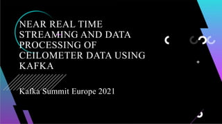 NEAR REAL TIME
STREAMING AND DATA
PROCESSING OF
CEILOMETER DATA USING
KAFKA
Kafka Summit Europe 2021
 