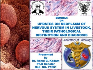 SEMINAR
ON
UPDATES ON NEOPLASM OF
NERVOUS SYSTEM IN LIVESTOCK,
THEIR PATHOLOGICAL
DISTINCTION AND DIAGNOSIS
Presented
by
Dr. Rahul G. Kadam
Ph.D Scholar
Roll NO. P1661
 