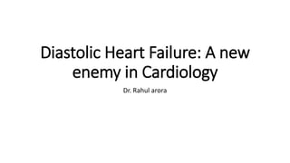 Diastolic Heart Failure: A new
enemy in Cardiology
Dr. Rahul arora
 