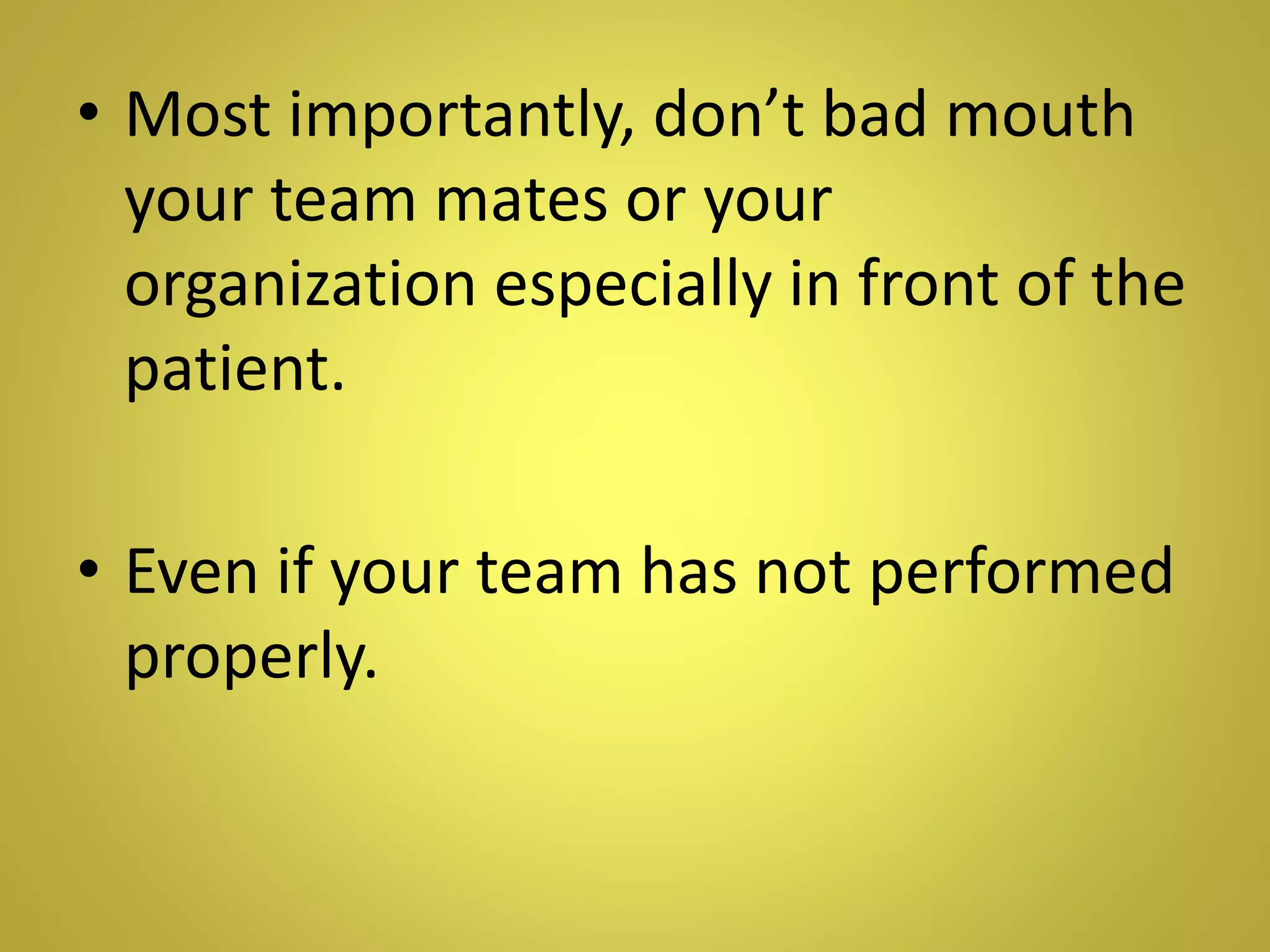 • Most importantly, don’t bad mouth
your team mates or your
organization especially in front of the
patient.
• Even if your team has not performed
properly.
 