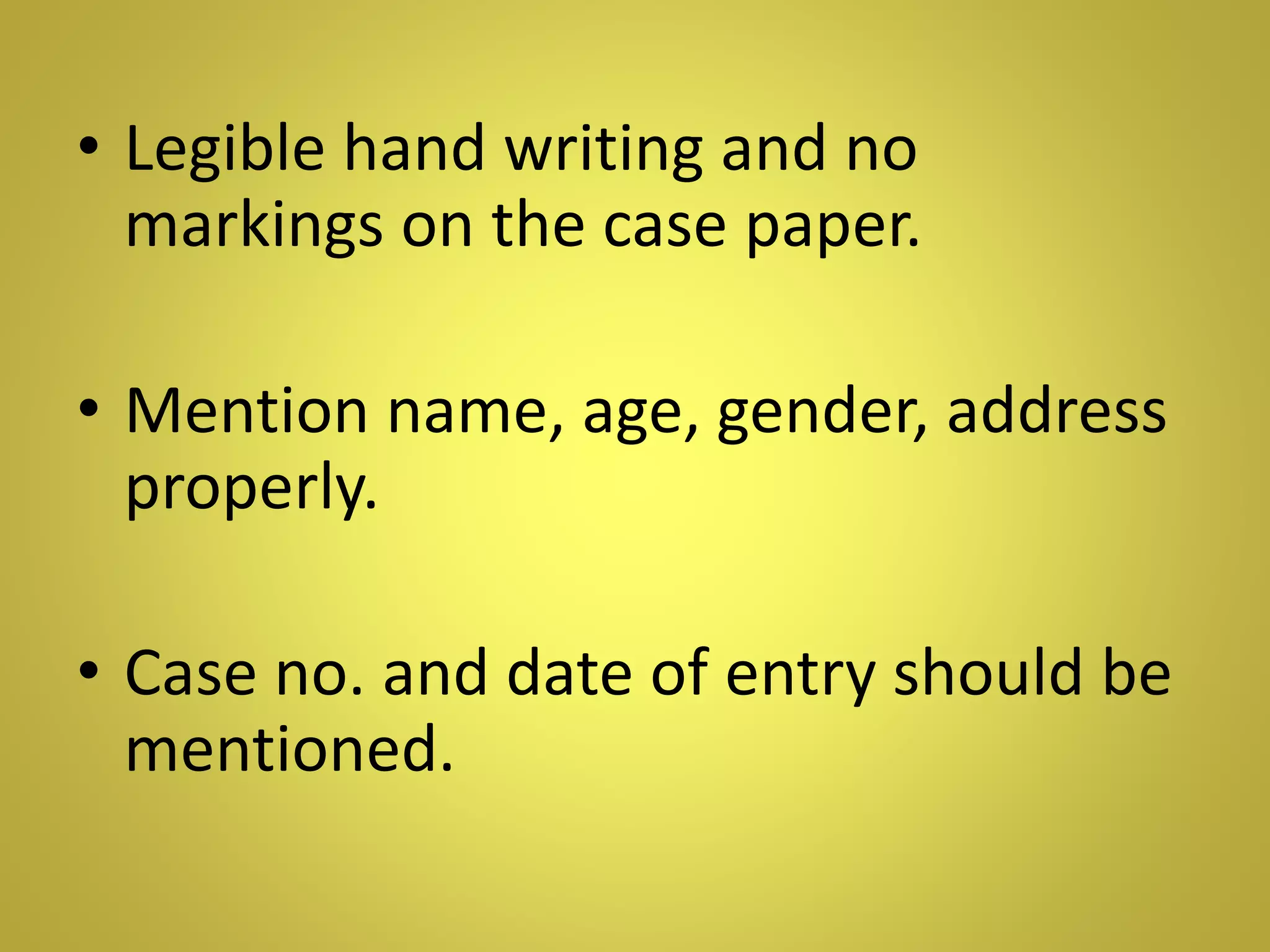 • Legible hand writing and no
markings on the case paper.
• Mention name, age, gender, address
properly.
• Case no. and date of entry should be
mentioned.
 