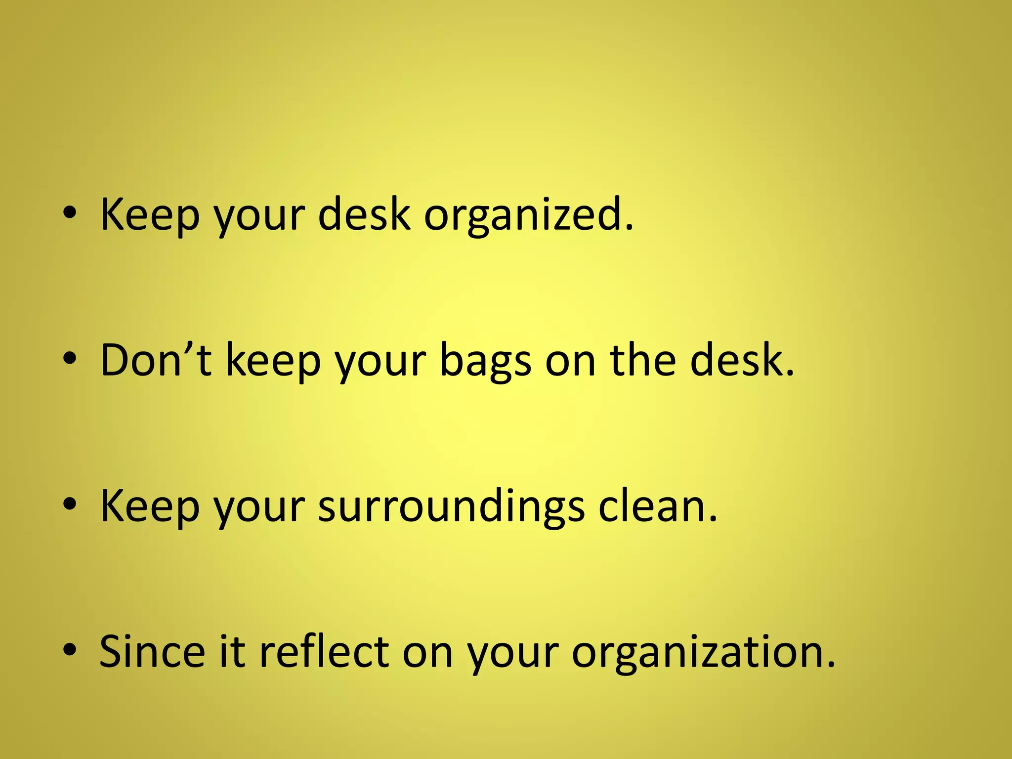 • Keep your desk organized.
• Don’t keep your bags on the desk.
• Keep your surroundings clean.
• Since it reflect on your organization.
 