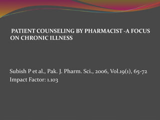 PATIENT COUNSELING BY PHARMACIST -A FOCUS
ON CHRONIC ILLNESS
Subish P et al., Pak. J. Pharm. Sci., 2006, Vol.19(1), 65-72
Impact Factor: 1.103
 