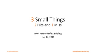 3 Small Things
2 Hits and 1 Miss
DMA Asia Breakfast Briefing
July 24, 2018
#LightBulbMoment www.MastersOfBrands.Org
 