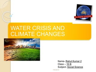WATER CRISIS AND
CLIMATE CHANGES
Name- Rahul Kumar 2
Class – 10 B
Subject- Social Science
7/6/2014
 