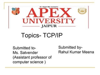 Topics- TCP/IP
Submitted to-
Ms. Satvender
(Assistant professor of
computer science )
Submitted by-
Rahul Kumar Meena
 