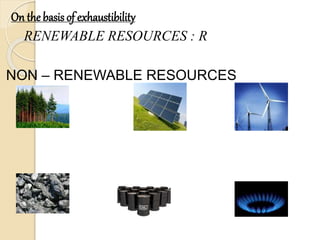On the basis of exhaustibility
RENEWABLE RESOURCES : R
NON – RENEWABLE RESOURCES
 