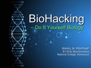BioHackingBioHacking
–– Do It Yourself BiologyDo It Yourself Biology
RAHUL M. PRATHAPRAHUL M. PRATHAP
S1S1 M.Sc BioinformaticsM.Sc Bioinformatics
National College, ManacaudNational College, Manacaud
 