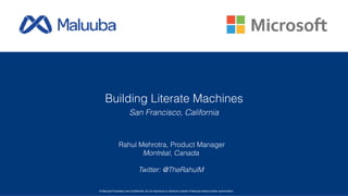 Rahul Mehrotra, Product Manager
Montréal, Canada
Twitter: @TheRahulM
© Maluuba Proprietary and Confidential: Do not reproduce or distribute outside of Maluuba without written authorization
Building Literate Machines
San Francisco, California
 