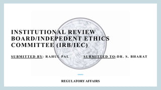 INSTITUTIONAL REVIEW
BOARD/INDEPEDENT ETHICS
COMMITTEE (IRB/IEC)
SU BM ITTED BY: R A HU L PA L SU BM ITTED TO : D R . S. BHA R AT
REGULATORY AFFAIRS
 