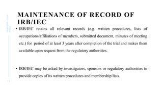 MAINTENANCE OF RECORD OF
IRB/IEC
• IRB/IEC retains all relevant records (e.g. written procedures, lists of
occupations/aff...