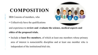 COMPOSITION
IRB Consists of members, who
• Collectively have the qualifications
and experience to review and evaluate the ...
