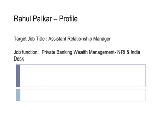 Rahul Palkar – Profile
​
​Target Job Title : Assistant Relationship Manager
​
​Job function: Private Banking Wealth Management- NRI & India
 Desk
​
 