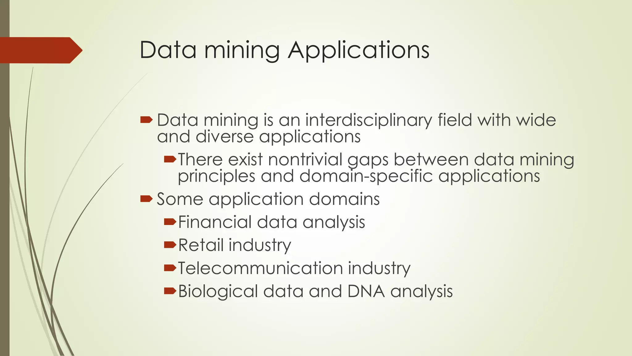 Data mining Applications
Data mining is an interdisciplinary field with wide
and diverse applications
There exist nontrivial gaps between data mining
principles and domain-specific applications
Some application domains
Financial data analysis
Retail industry
Telecommunication industry
Biological data and DNA analysis
 