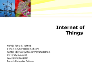 Internet of
Things
Name: Rahul G. Tathod
E-mail:rahul.prpce@gmail.com
Twitter Id:www.twitter.com/@rahultathod
University:Amravati
Year/Semester:2014
Branch:Computer Science
 