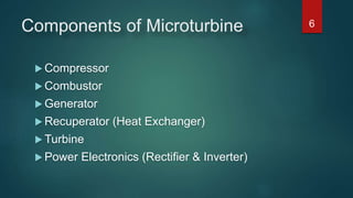 Components of Microturbine
 Compressor
 Combustor
 Generator
 Recuperator (Heat Exchanger)
 Turbine
 Power Electronics (Rectifier & Inverter)
6
 