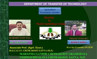 DEPARTMENT OF TRANSFER OF TECHNOLOGY
MAHATMA GANDHI CHITRAKOOT GRAMODAYA
VISHWAVIDYALAYA CHITRAKOOT, SATNA, M.P.
RAHUL OJHADr. J.K.GUPTA
Agriculture
Economics streams
Seminar
To
Rural marketing in India
 