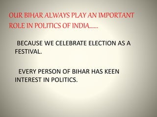 OUR BIHAR ALWAYS PLAY AN IMPORTANT
ROLE IN POLITICS OF INDIA......
BECAUSE WE CELEBRATE ELECTION AS A
FESTIVAL.
EVERY PERSON OF BIHAR HAS KEEN
INTEREST IN POLITICS.
 