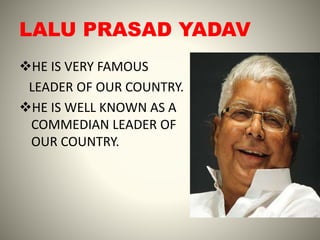 LALU PRASAD YADAV
HE IS VERY FAMOUS
LEADER OF OUR COUNTRY.
HE IS WELL KNOWN AS A
COMMEDIAN LEADER OF
OUR COUNTRY.
 