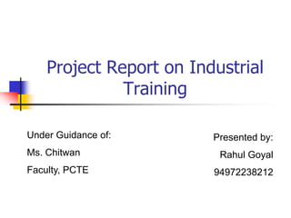 Project Report on Industrial Training Under Guidance of: Ms. Chitwan Faculty, PCTE Presented by: Rahul Goyal 94972238212 
