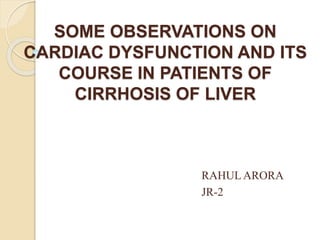 SOME OBSERVATIONS ON
CARDIAC DYSFUNCTION AND ITS
COURSE IN PATIENTS OF
CIRRHOSIS OF LIVER
RAHULARORA
JR-2
 