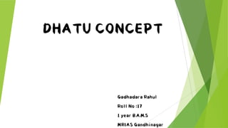 DHATU CONCEPT
Gadhadara Rahul
Roll No :17
1 year B.A.M.S
MRIAS Gandhinagar
 