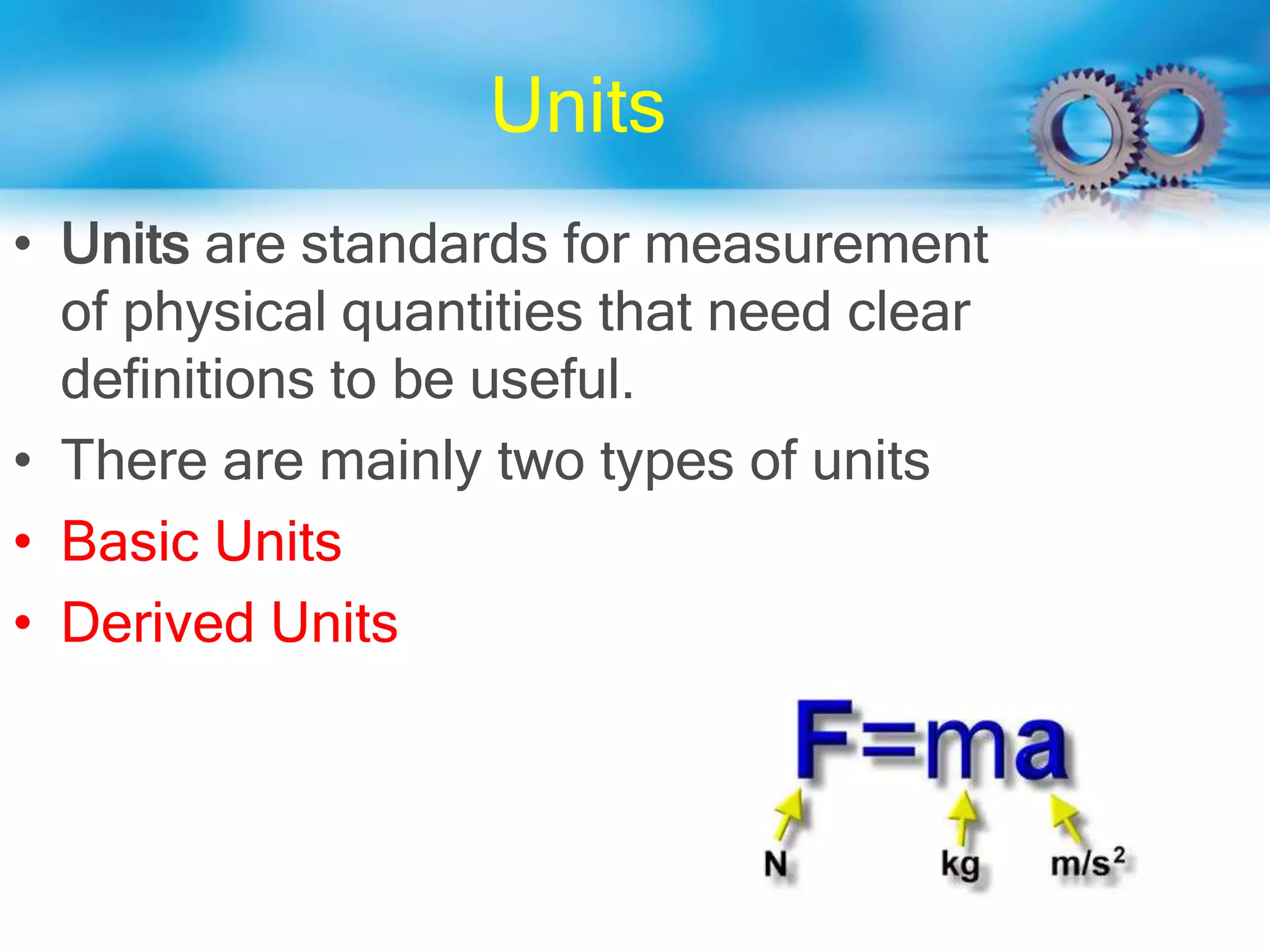 Units
• Units are standards for measurement
of physical quantities that need clear
definitions to be useful.
• There are mainly two types of units
• Basic Units
• Derived Units
 