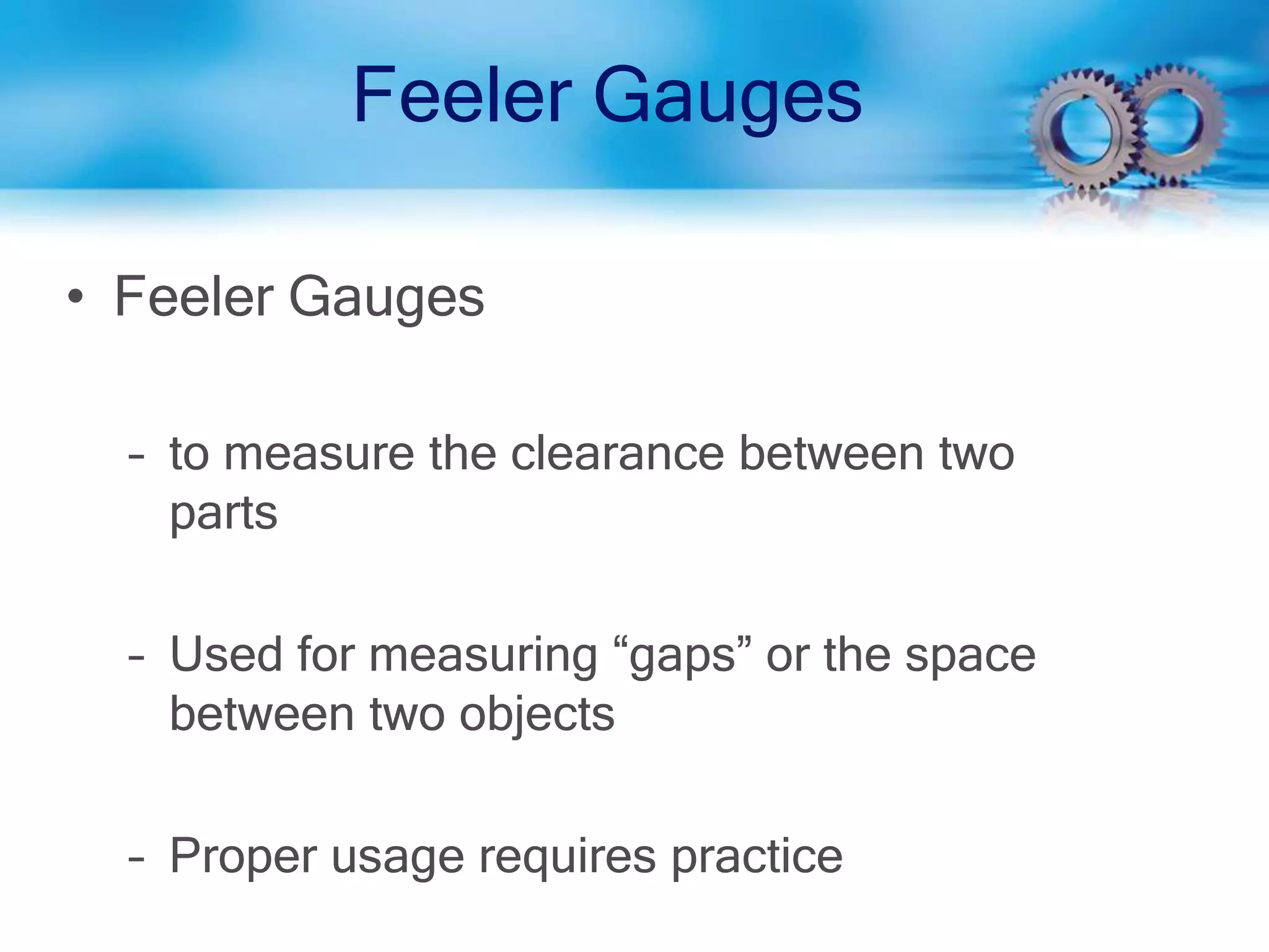 Feeler Gauges
• Feeler Gauges
– to measure the clearance between two
parts
– Used for measuring “gaps” or the space
between two objects
– Proper usage requires practice
 