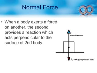 Normal Force
• When a body exerts a force
on another, the second
provides a reaction which
acts perpendicular to the
surface of 2nd body.
 