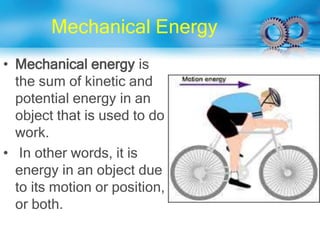 Mechanical Energy
• Mechanical energy is
the sum of kinetic and
potential energy in an
object that is used to do
work.
• In other words, it is
energy in an object due
to its motion or position,
or both.
 