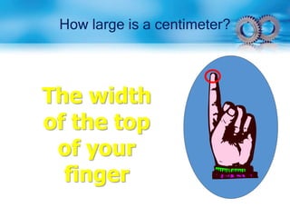 How large is a centimeter?
The width
of the top
of your
finger
 