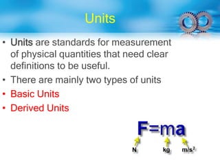 Units
• Units are standards for measurement
of physical quantities that need clear
definitions to be useful.
• There are mainly two types of units
• Basic Units
• Derived Units
 