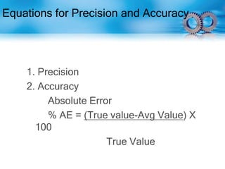 Equations for Precision and Accuracy
1. Precision
2. Accuracy
Absolute Error
% AE = (True value-Avg Value) X
100
True Value
 
