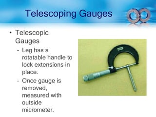 Telescoping Gauges
• Telescopic
Gauges
– Leg has a
rotatable handle to
lock extensions in
place.
– Once gauge is
removed,
measured with
outside
micrometer.
 