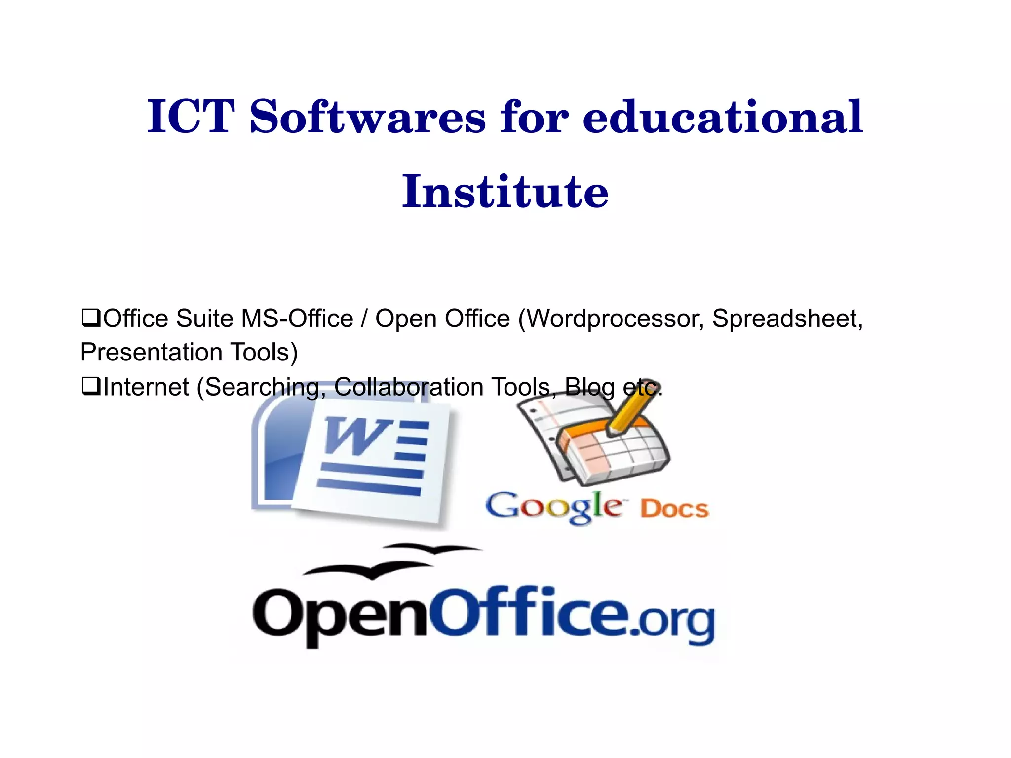ICT Softwares for educational Institute Office Suite MS-Office / Open Office (Wordprocessor, Spreadsheet, Presentation Tools) Internet (Searching, Collaboration Tools, Blog etc. 