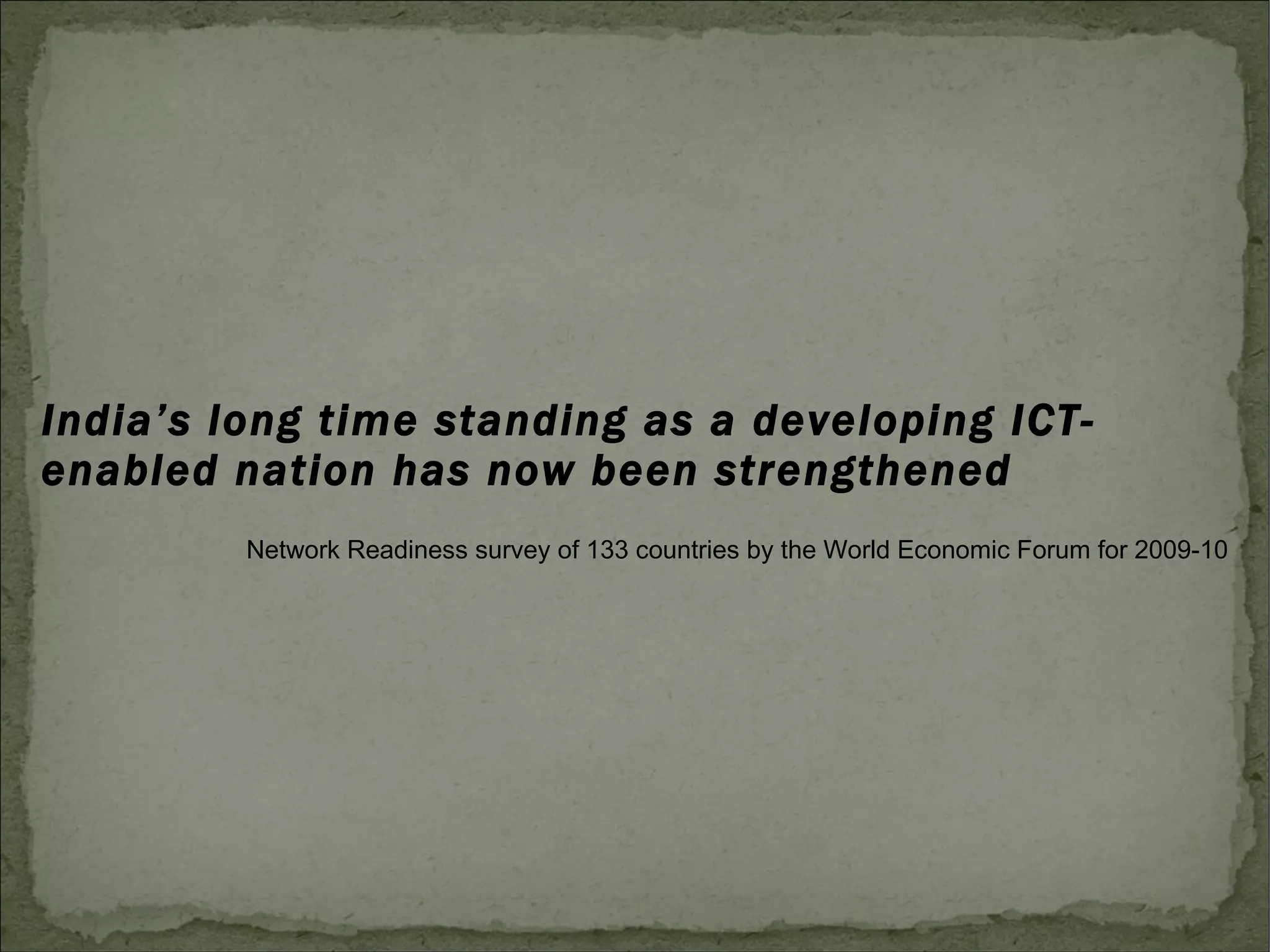 India’s long time standing as a developing ICT-enabled nation has now been strengthened  Network Readiness survey of 133 countries by the World Economic Forum for 2009-10  