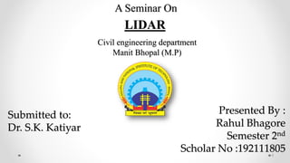 1
A Seminar On
LIDAR
Submitted to:
Dr. S.K. Katiyar
Presented By :
Rahul Bhagore
Semester 2nd
Scholar No :192111805
Civil engineering department
Manit Bhopal (M.P)
 