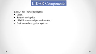 18
LIDAR Components
LIDAR has four components:
 Laser.
 Scanner and optics.
 LIDAR sensor and photo detectors.
 Position and navigation systems.
 