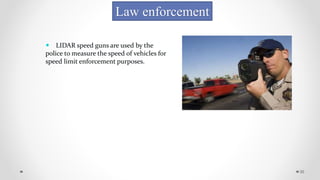 30
Law enforcement
 LIDAR speed guns are used by the
police to measure the speed of vehicles for
speed limit enforcement purposes.
 