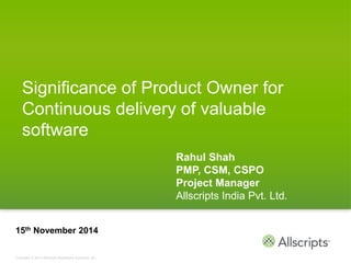 Copyright © 2012 Allscripts Healthcare Solutions, Inc.
Significance of Product Owner for
Continuous delivery of valuable
software
Rahul Shah
PMP, CSM, CSPO
Project Manager
Allscripts India Pvt. Ltd.
15th November 2014
 