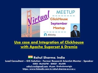 Use case and Integration of Clickhouse
with Apache Superset & Dremio
Rahul Sharma, India
Lead Consultant – GIS Solution / Former Research Scientist/Mentor / Speaker
ISRO/ MoH&FW / BMGF / MoWR
rahul.rrsc@gmail.com, skype: @rahulsmartgis
https://www.linkedin.com/in/rahul-sharma-a3595a14/
 