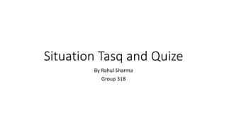 Situation Tasq and Quize
By Rahul Sharma
Group 318
 