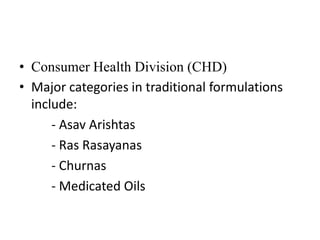 • Consumer Health Division (CHD)
• Major categories in traditional formulations
  include:
      - Asav Arishtas
      - Ras Rasayanas
      - Churnas
      - Medicated Oils
 
