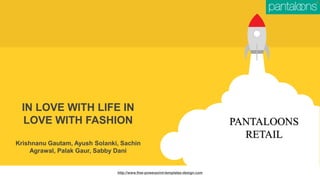 PANTALOONS
RETAIL
IN LOVE WITH LIFE IN
LOVE WITH FASHION
Krishnanu Gautam, Ayush Solanki, Sachin
Agrawal, Palak Gaur, Sabby Dani
http://www.free-powerpoint-templates-design.com
 