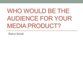 WHO WOULD BE THE
AUDIENCE FOR YOUR
MEDIA PRODUCT?
Rahul Sohal
 