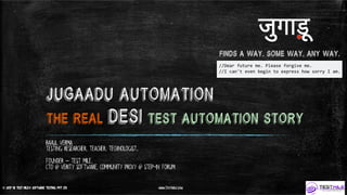 © 2017-18 Test Mile® Software Testing Pvt Ltd www.TestMile.com
JugaadU Automation
The Real DESI test Automation Story
Rahul Verma
Testing researcher. Teacher. Technologist.
Founder – Test Mile.
CTO @ Verity Software, Community Proxy @ STeP-IN Forum
जुगाड़ू
Finds A Way. Some Way. Any Way.
 