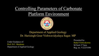 Controlling Parameters of Carbonate
Platform Environment
Department of Applied Geology
Dr. Harisingh Gour Vishwavidyalaya Sagar. MP
Under Guidance of:
Prof. D.C. Meshram
Department of Applied Geology
Presented by:
Rahul Vishwakarma
M.Tech 3rd Sem
Reg. no. Y22251046
 